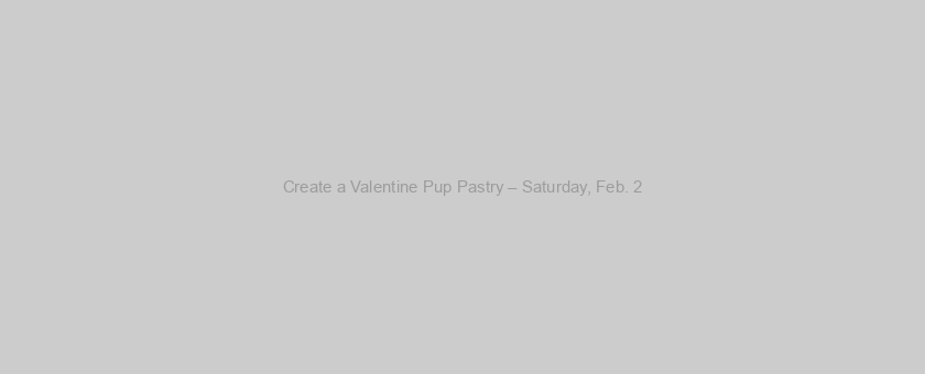 Create a Valentine Pup Pastry – Saturday, Feb. 2